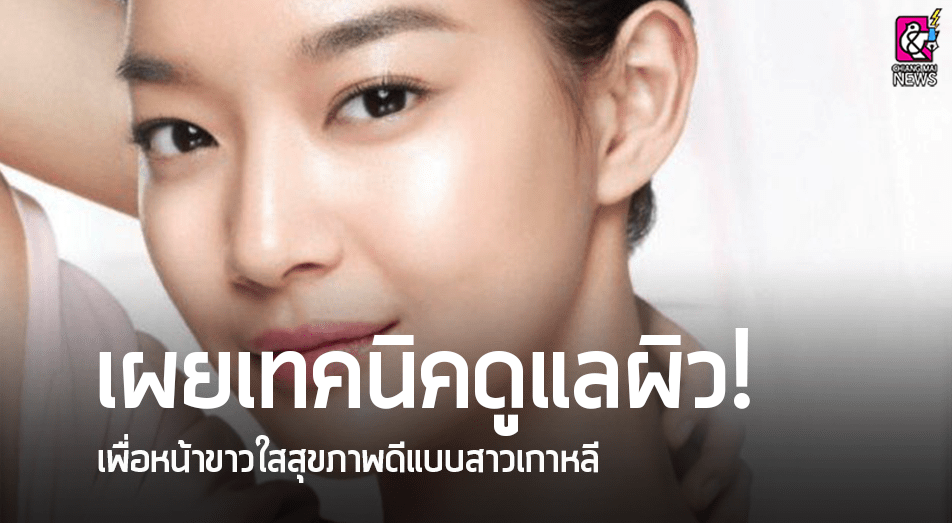 เทคนิคดูแลผิว เพื่อหน้าขาวใสสุขภาพดีแบบสาวเกาหลี - Chiang Mai News